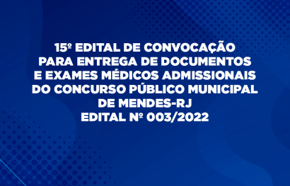 15º EDITAL DE CONVOCAÇÃO PARA ENTREGA DE DOCUMENTOS E EXAMES MÉDICOS ADMISSIONAIS DO CONCURSO PÚBLICO MUNICIPAL DE MENDES-RJ - EDITAL Nº 003/2022