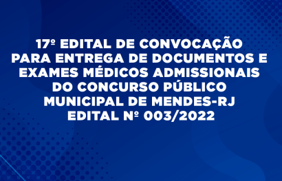 17º EDITAL DE CONVOCAÇÃO  PARA ENTREGA DE DOCUMENTOS E EXAMES  MÉDICOS ADMISSIONAIS DO CONCURSO  PÚBLICO MUNICIPAL DE MENDES-RJ  EDITAL Nº 003/2022