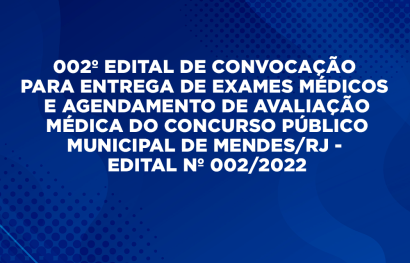 002º EDITAL DE CONVOCAÇÃO PARA ENTREGA DE EXAMES MÉDICOS E AGENDAMENTO DE  AVALIAÇÃO MÉDICA DO CONCURSO PÚBLICO MUNICIPAL DE MENDES/RJ - EDITAL Nº  002/2022